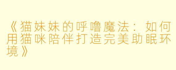 《猫妹妹的呼噜魔法:如何用猫咪陪伴打造完美助眠环境》