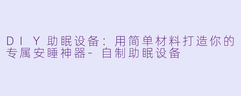 DIY助眠设备：用简单材料打造你的专属安睡神器-自制助眠设备