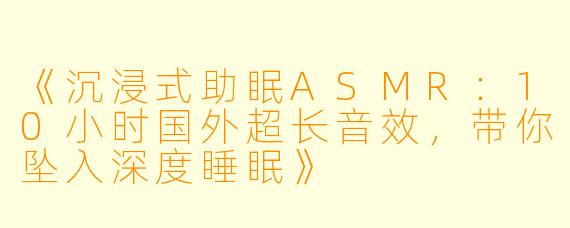 《沉浸式助眠ASMR：10小时国外超长音效，带你坠入深度睡眠》