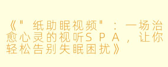 《"纸助眠视频":一场治愈心灵的视听SPA,让你轻松告别失眠困扰》
