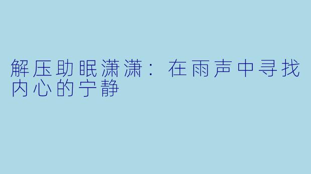 解压助眠潇潇：在雨声中寻找内心的宁静