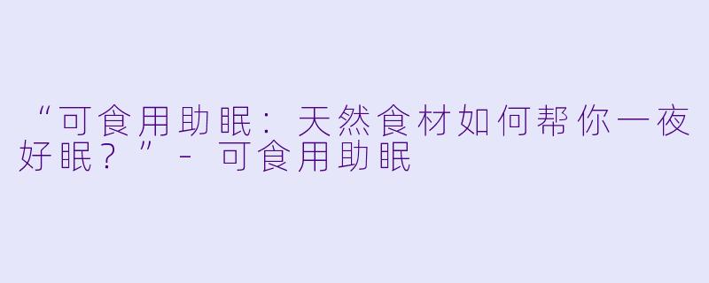 “可食用助眠：天然食材如何帮你一夜好眠？”-可食用助眠