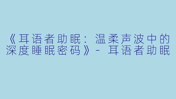 《耳语者助眠：温柔声波中的深度睡眠密码》-耳语者助眠