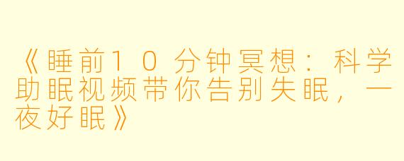 《睡前10分钟冥想：科学助眠视频带你告别失眠，一夜好眠》