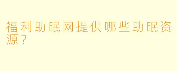 福利助眠网提供哪些助眠资源？