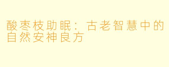 酸枣枝助眠：古老智慧中的自然安神良方