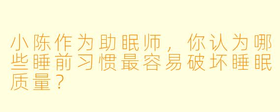 小陈作为助眠师,你认为哪些睡前习惯最容易破坏睡眠质量?
