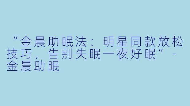 “金晨助眠法:明星同款放松技巧,告别失眠一夜好眠”