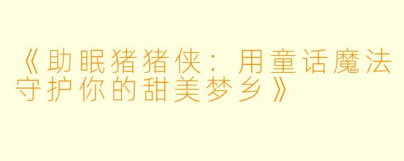 《助眠猪猪侠：用童话魔法守护你的甜美梦乡》