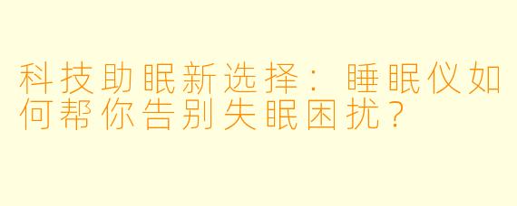 科技助眠新选择：睡眠仪如何帮你告别失眠困扰？