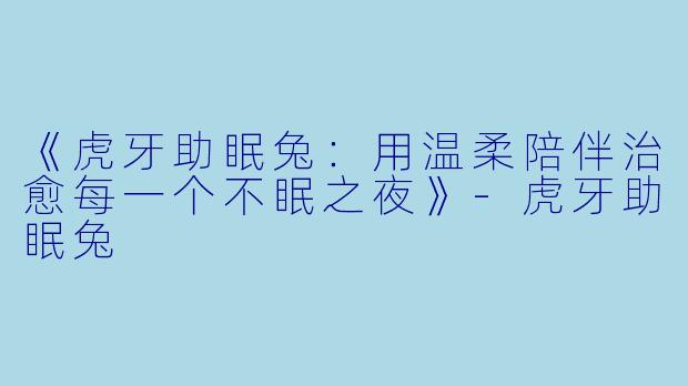 《虎牙助眠兔：用温柔陪伴治愈每一个不眠之夜》-虎牙助眠兔