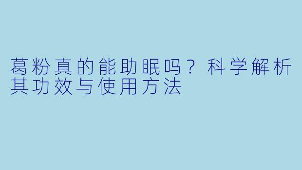 葛粉真的能助眠吗？科学解析其功效与使用方法