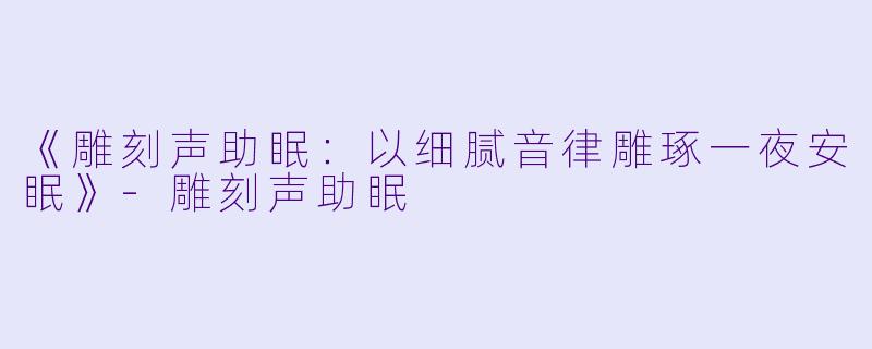 《雕刻声助眠：以细腻音律雕琢一夜安眠》