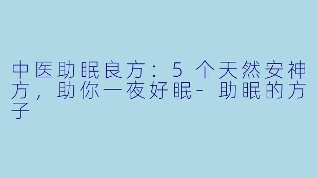 中医助眠良方：5个天然安神方，助你一夜好眠-助眠的方子