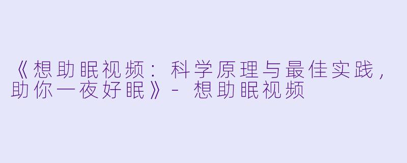 《想助眠视频：科学原理与最佳实践，助你一夜好眠》-想助眠视频
