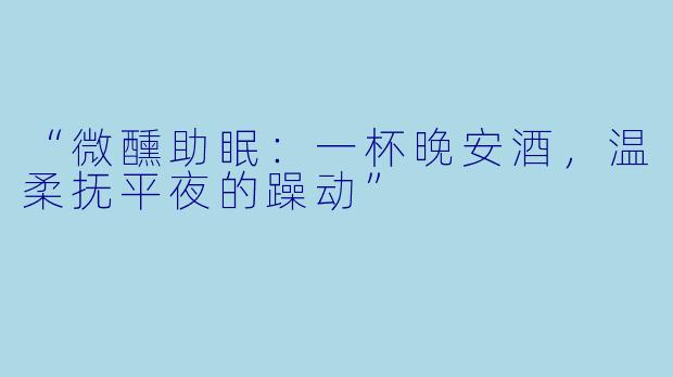 “微醺助眠：一杯晚安酒，温柔抚平夜的躁动”