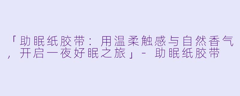 「助眠纸胶带：用温柔触感与自然香气，开启一夜好眠之旅」-助眠纸胶带