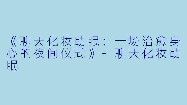 《聊天化妆助眠：一场治愈身心的夜间仪式》-聊天化妆助眠