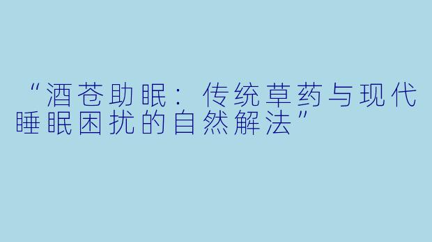 “酒苍助眠：传统草药与现代睡眠困扰的自然解法”