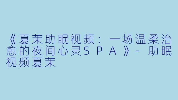 《夏茉助眠视频：一场温柔治愈的夜间心灵SPA》-助眠视频夏茉