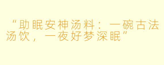 “助眠安神汤料：一碗古法汤饮，一夜好梦深眠”