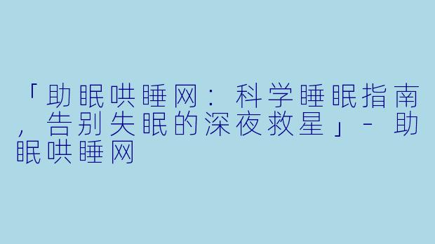 「助眠哄睡网：科学睡眠指南，告别失眠的深夜救星」-助眠哄睡网