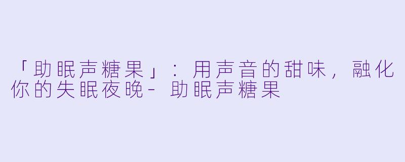 「助眠声糖果」：用声音的甜味，融化你的失眠夜晚-助眠声糖果