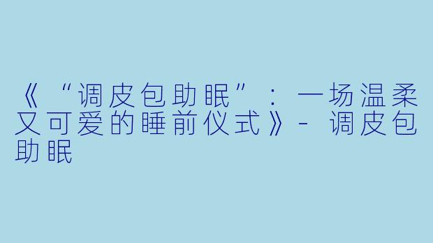 《“调皮包助眠”:一场温柔又可爱的睡前仪式》
