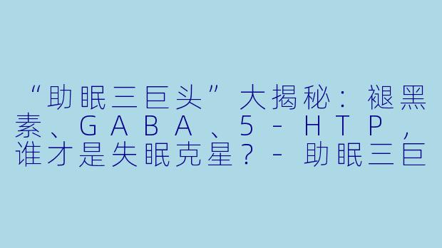 “助眠三巨头”大揭秘：褪黑素、GABA、5-HTP，谁才是失眠克星？-助眠三巨头