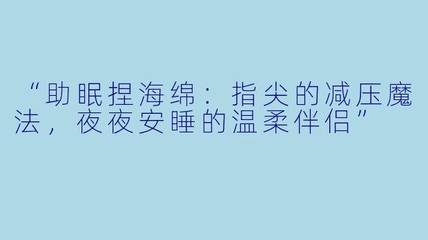 “助眠捏海绵：指尖的减压魔法，夜夜安睡的温柔伴侣”