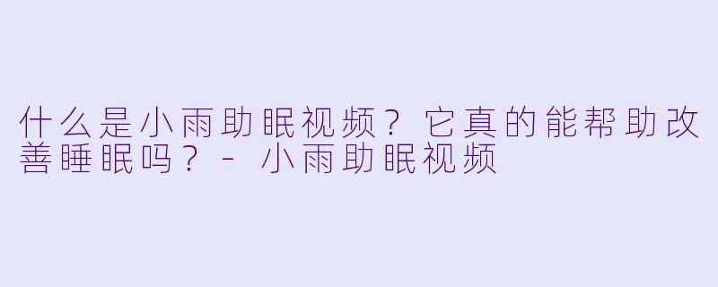 什么是小雨助眠视频？它真的能帮助改善睡眠吗？