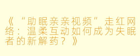 《“助眠亲亲视频”走红网络:温柔互动如何成为失眠者的新解药?》