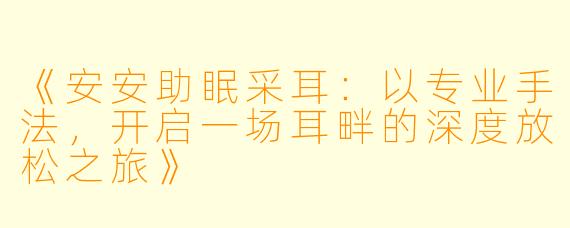 《安安助眠采耳：以专业手法，开启一场耳畔的深度放松之旅》