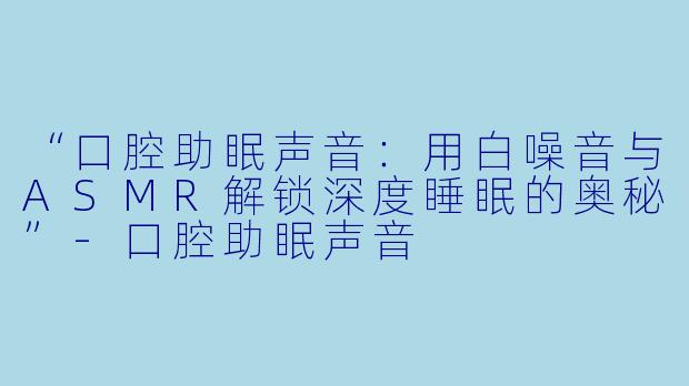 “口腔助眠声音：用白噪音与ASMR解锁深度睡眠的奥秘”-口腔助眠声音