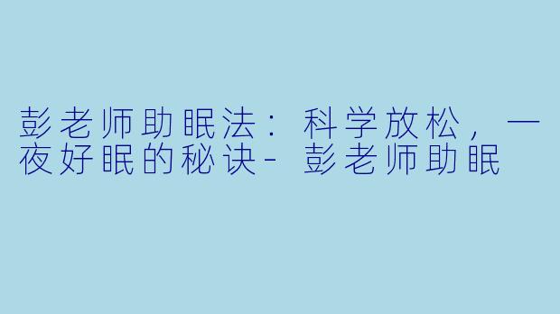 彭老师助眠法：科学放松，一夜好眠的秘诀-彭老师助眠