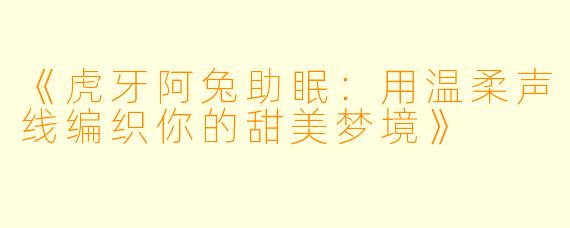 《虎牙阿兔助眠：用温柔声线编织你的甜美梦境》