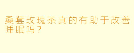 桑葚玫瑰茶真的有助于改善睡眠吗？