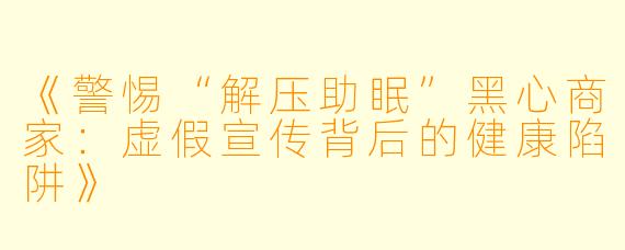 《警惕“解压助眠”黑心商家：虚假宣传背后的健康陷阱》