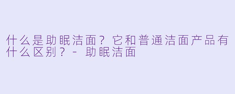 什么是助眠洁面？它和普通洁面产品有什么区别？-助眠洁面