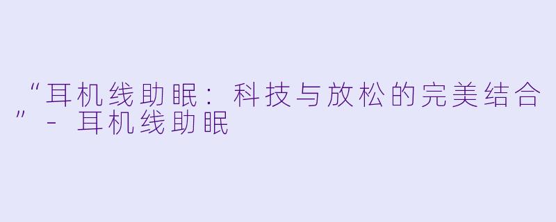 “耳机线助眠：科技与放松的完美结合”-耳机线助眠