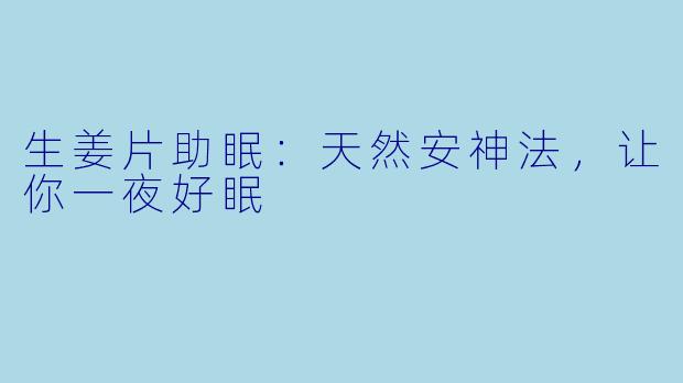 生姜片助眠：天然安神法，让你一夜好眠