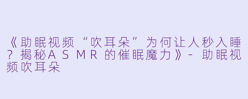 《助眠视频“吹耳朵”为何让人秒入睡？揭秘ASMR的催眠魔力》
