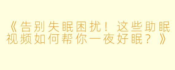 《告别失眠困扰！这些助眠视频如何帮你一夜好眠？》