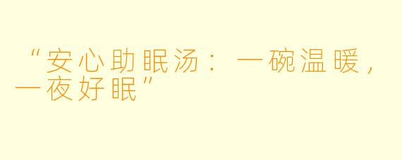 “安心助眠汤：一碗温暖，一夜好眠”