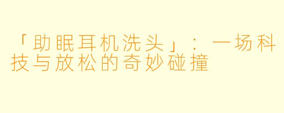 「助眠耳机洗头」：一场科技与放松的奇妙碰撞