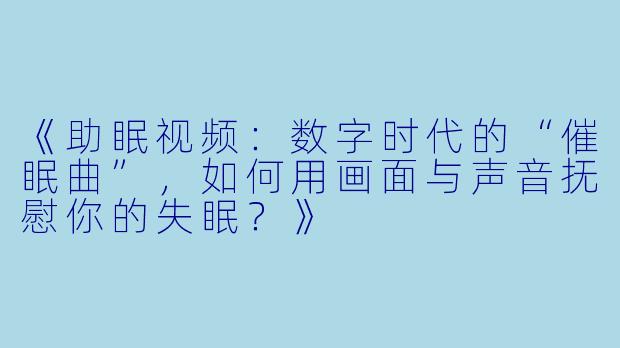 《助眠视频：数字时代的“催眠曲”，如何用画面与声音抚慰你的失眠？》