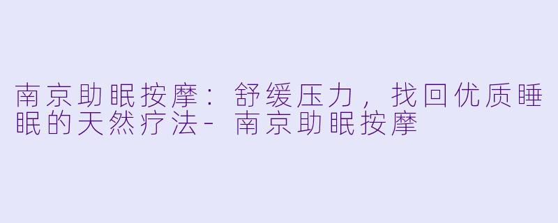 南京助眠按摩：舒缓压力，找回优质睡眠的天然疗法-南京助眠按摩