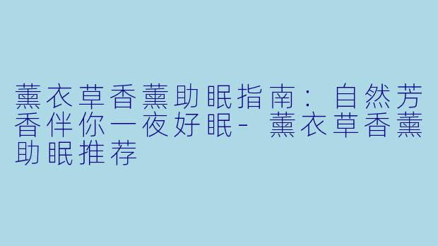 薰衣草香薰助眠指南：自然芳香伴你一夜好眠-薰衣草香薰助眠推荐