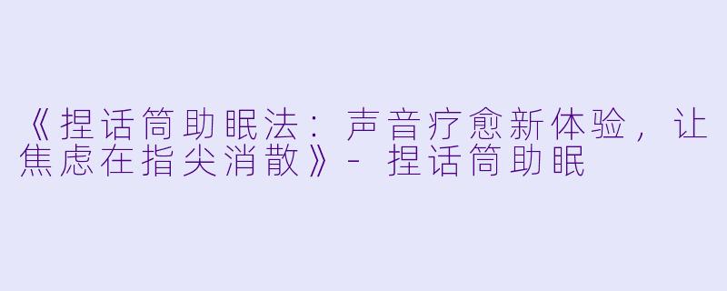 《捏话筒助眠法:声音疗愈新体验,让焦虑在指尖消散》