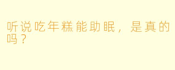 听说吃年糕能助眠,是真的吗?